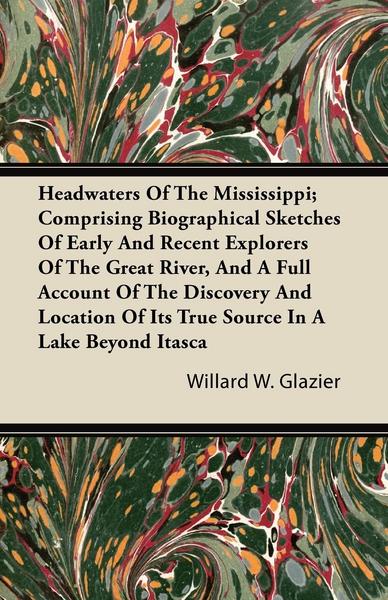 Headwaters of the Mississippi; Comprising Biographical Sketches of Early and Recent Explorers of the Great River, and a Full Account of the Discovery - Willard W. Glazier