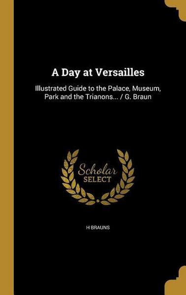 DAY AT VERSAILLES: Illustrated Guide to the Palace, Museum, Park and the Trianons... / G. Braun