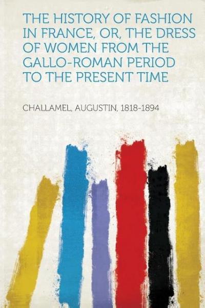 The History of Fashion in France, Or, the Dress of Women from the Gallo-Roman Period to the Present Time