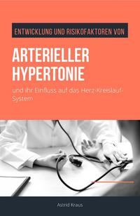 Entwicklung und Risikofaktoren von arterieller Hypertonie und ihr Einfluss auf das Herz-Kreislauf-System von Astrid Kraus
